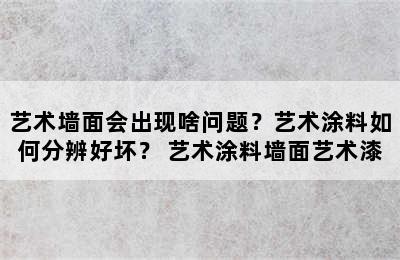 艺术墙面会出现啥问题？艺术涂料如何分辨好坏？ 艺术涂料墙面艺术漆